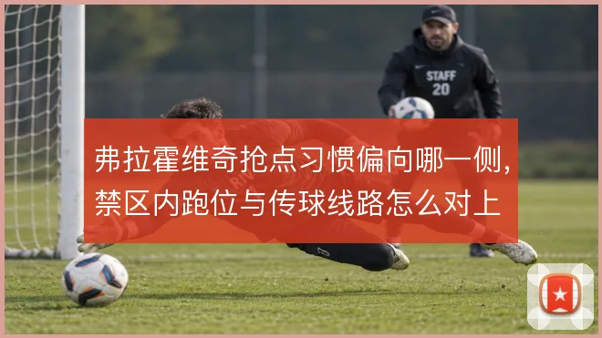 弗拉霍维奇抢点习惯偏向哪一侧，禁区内跑位与传球线路怎么对上