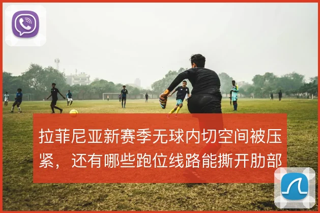 拉菲尼亚新赛季无球内切空间被压紧，还有哪些跑位线路能撕开肋部