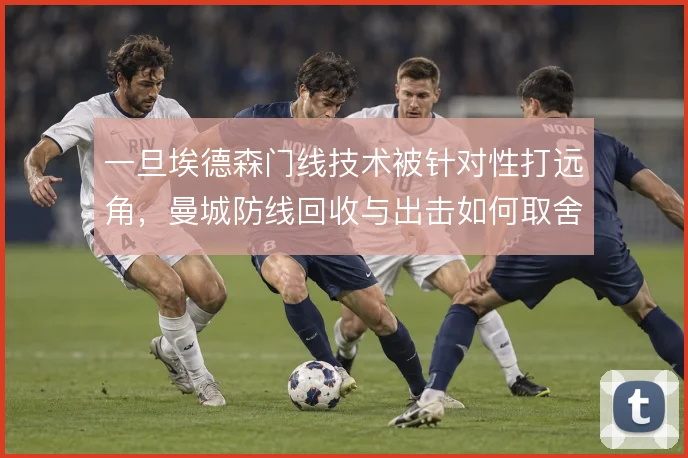 一旦埃德森门线技术被针对性打远角,曼城防线回收与出击如何取舍