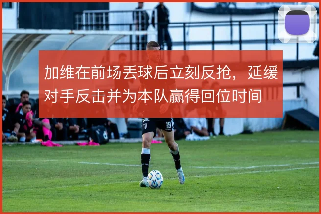 加维在前场丢球后立刻反抢,延缓对手反击并为本队赢得回位时间