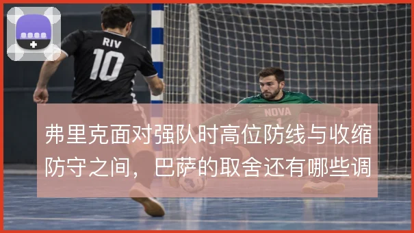 弗里克面对强队时高位防线与收缩防守之间,巴萨的取舍还有哪些调整空间