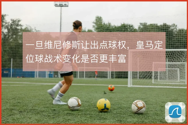 一旦维尼修斯让出点球权，皇马定位球战术变化是否更丰富