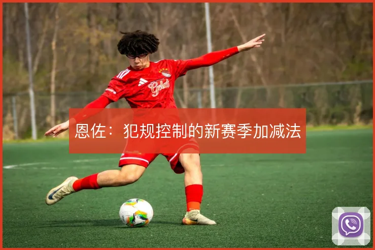 恩佐:犯规控制的新赛季加减法