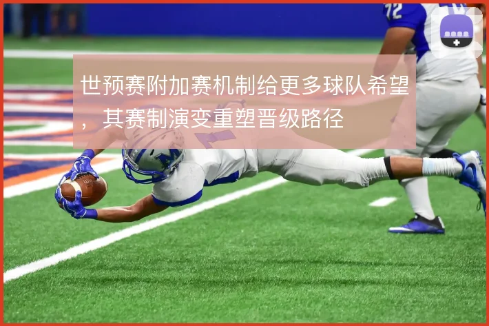 世预赛附加赛机制给更多球队希望,其赛制演变重塑晋级路径