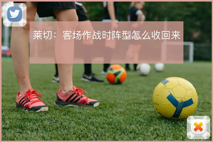 莱切：客场作战时阵型怎么收回来