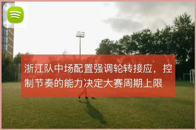 浙江队中场配置强调轮转接应，控制节奏的能力决定大赛周期上限