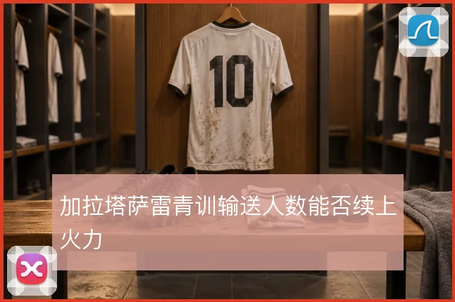 加拉塔萨雷青训输送人数能否续上火力