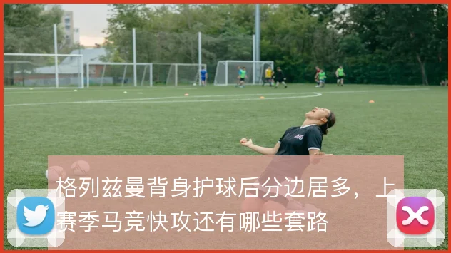 格列兹曼背身护球后分边居多，上赛季马竞快攻还有哪些套路