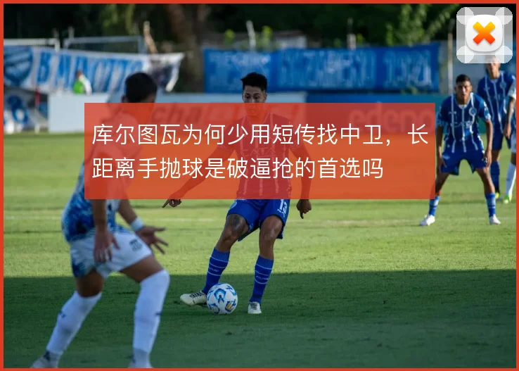 库尔图瓦为何少用短传找中卫，长距离手抛球是破逼抢的首选吗